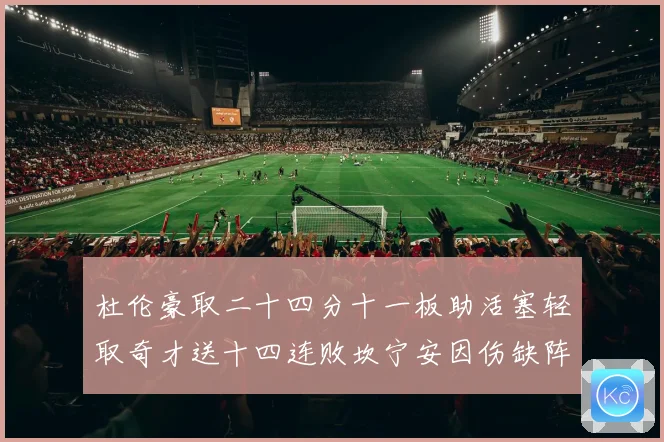 杜伦豪取二十四分十一板助活塞轻取奇才送十四连败坎宁安因伤缺阵成长观察