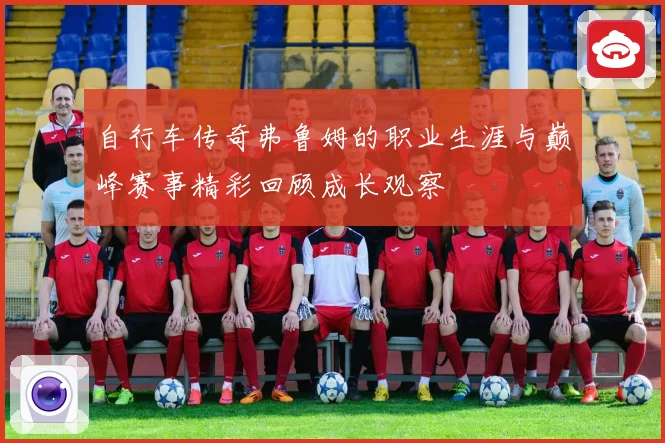 自行车传奇弗鲁姆的职业生涯与巅峰赛事精彩回顾成长观察