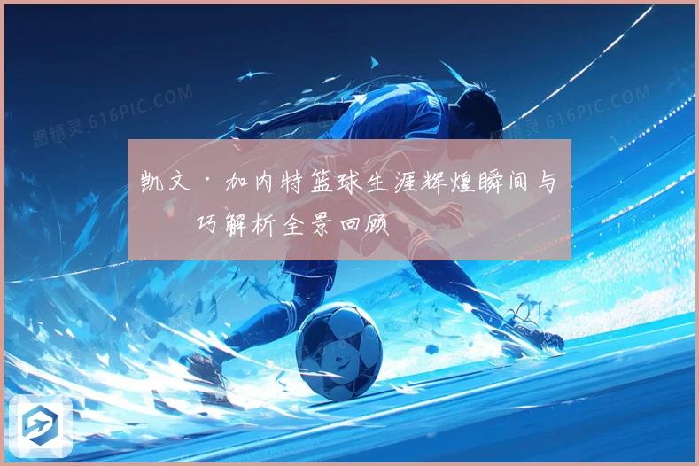 凯文·加内特篮球生涯辉煌瞬间与技巧解析全景回顾