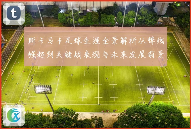 斯卡马卡足球生涯全景解析从锋线崛起到关键战表现与未来发展前景观察