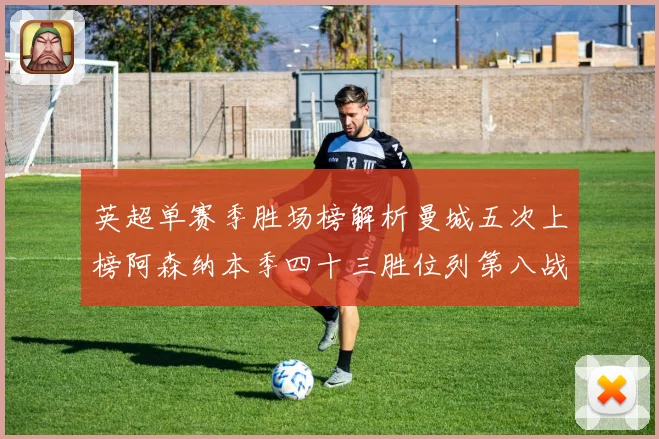 英超单赛季胜场榜解析曼城五次上榜阿森纳本季四十三胜位列第八战术观察