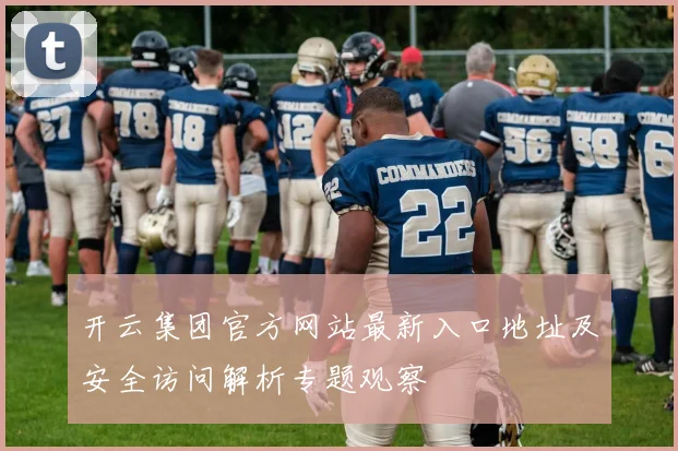 开云集团官方网站最新入口地址及安全访问解析专题观察