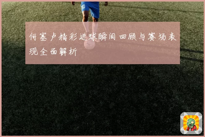 何塞卢精彩进球瞬间回顾与赛场表现全面解析