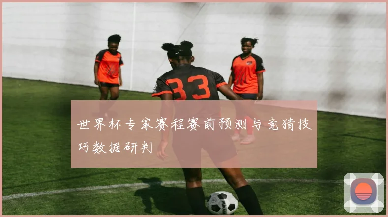 世界杯专家赛程赛前预测与竞猜技巧数据研判