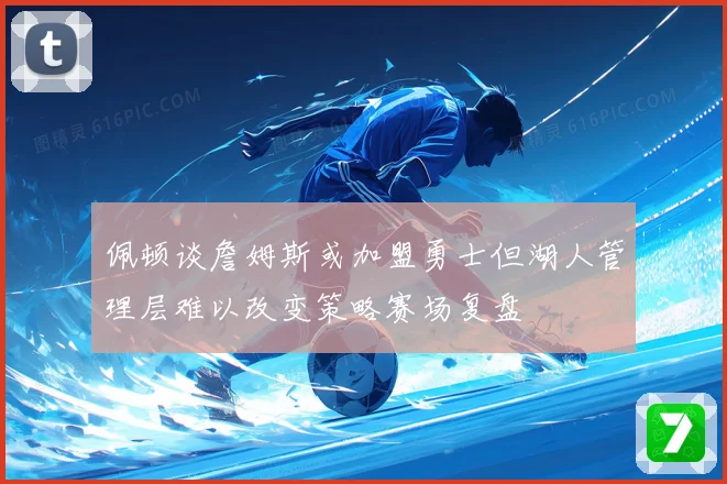 佩顿谈詹姆斯或加盟勇士但湖人管理层难以改变策略赛场复盘