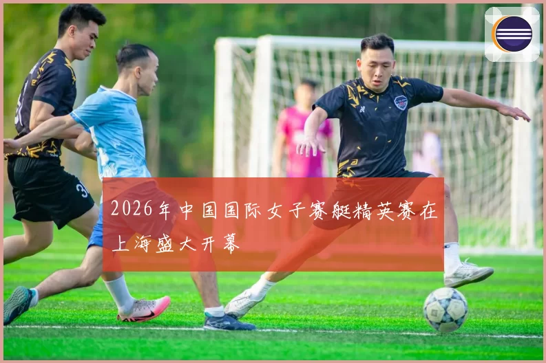 2026年中国国际女子赛艇精英赛在上海盛大开幕