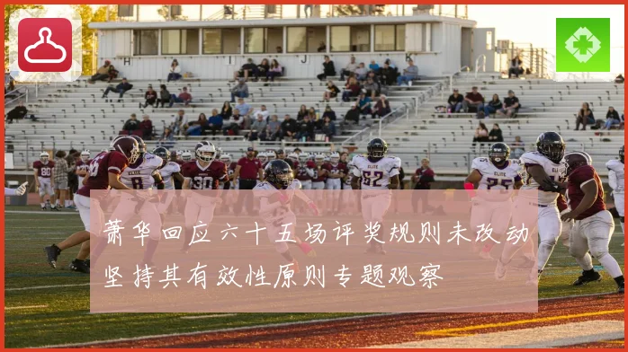 萧华回应六十五场评奖规则未改动坚持其有效性原则专题观察