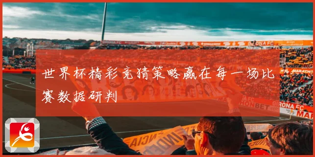 世界杯精彩竞猜策略赢在每一场比赛数据研判