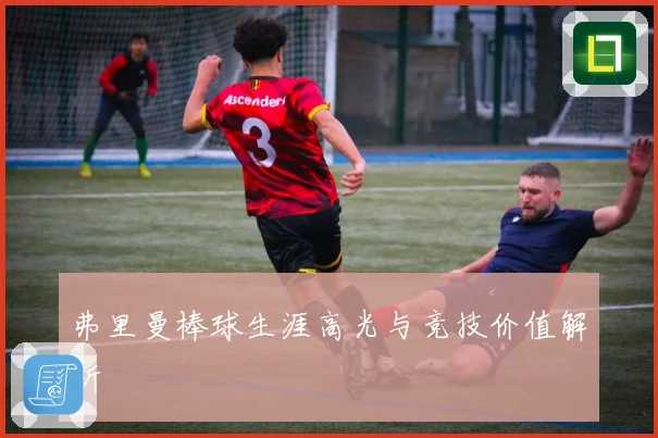 弗里曼棒球生涯高光与竞技价值解析