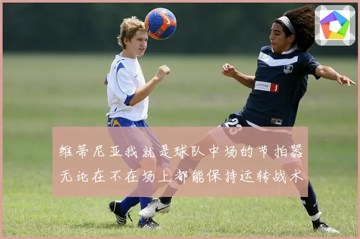 维蒂尼亚我就是球队中场的节拍器无论在不在场上都能保持运转战术观察