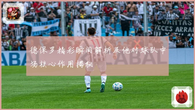 德保罗精彩瞬间解析及他对球队中场核心作用揭秘