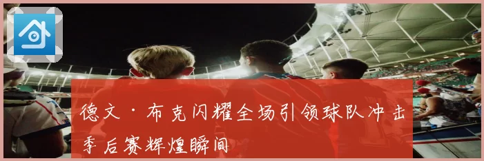 德文·布克闪耀全场引领球队冲击季后赛辉煌瞬间