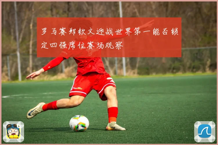 罗马赛郑钦文迎战世界第一能否锁定四强席位赛场观察