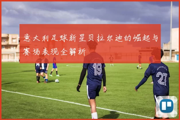 意大利足球新星贝拉尔迪的崛起与赛场表现全解析