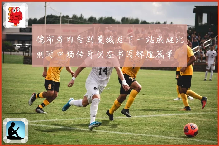 德布劳内告别曼城后下一站成谜比利时中场传奇仍在书写辉煌篇章