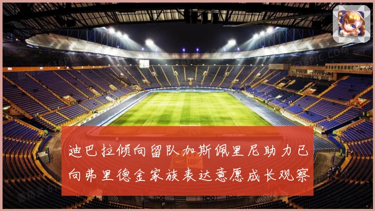 迪巴拉倾向留队加斯佩里尼助力已向弗里德金家族表达意愿成长观察