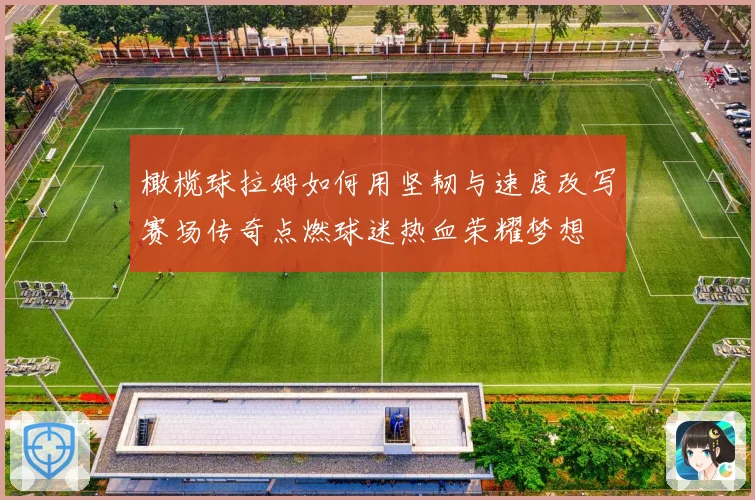 橄榄球拉姆如何用坚韧与速度改写赛场传奇点燃球迷热血荣耀梦想