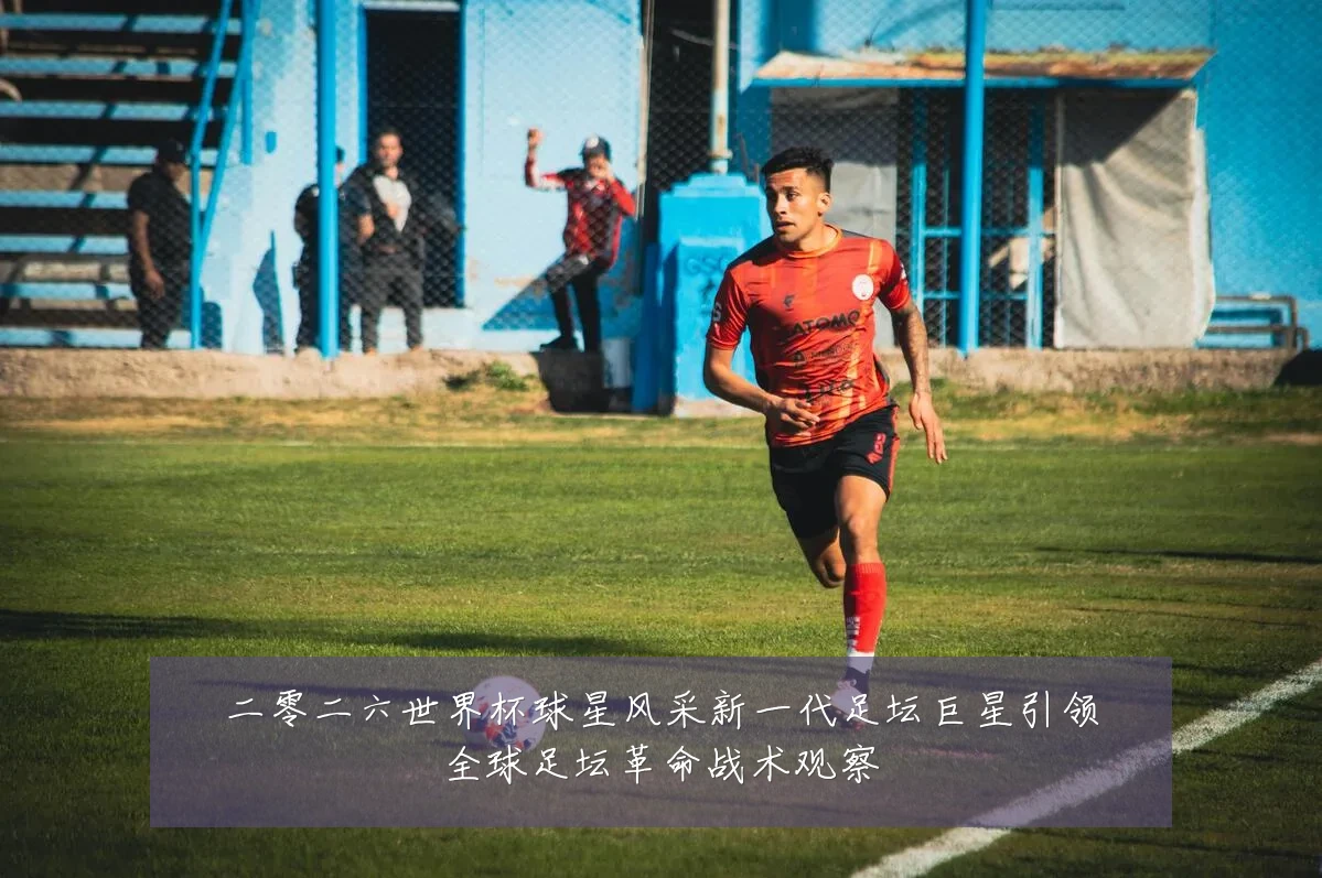二零二六世界杯球星风采新一代足坛巨星引领全球足坛革命战术观察