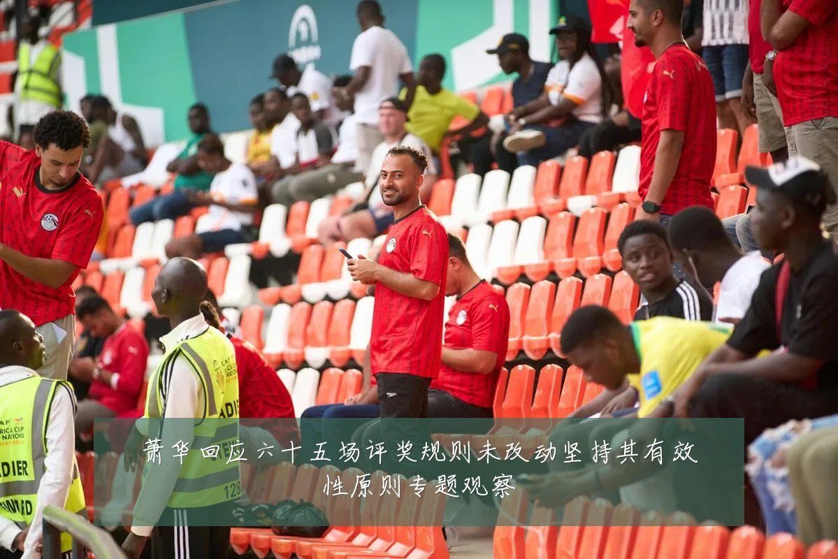 萧华回应六十五场评奖规则未改动坚持其有效性原则专题观察