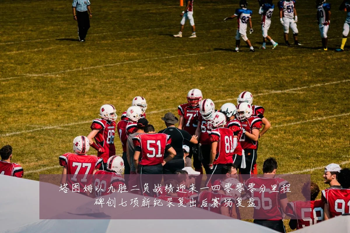 塔图姆以九胜二负战绩迎来一四零零零分里程碑创七项新纪录复出后赛场复盘