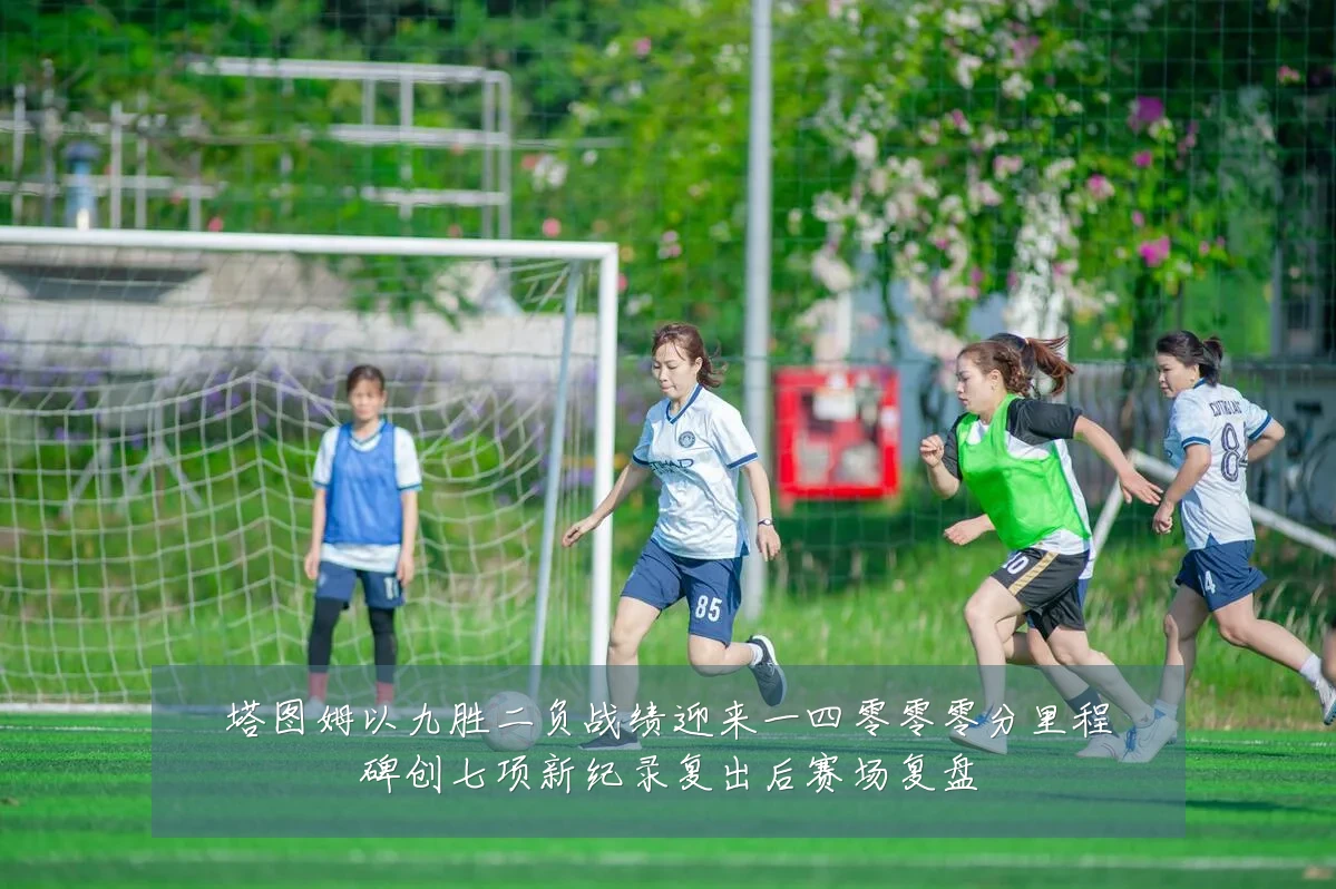 塔图姆以九胜二负战绩迎来一四零零零分里程碑创七项新纪录复出后赛场复盘
