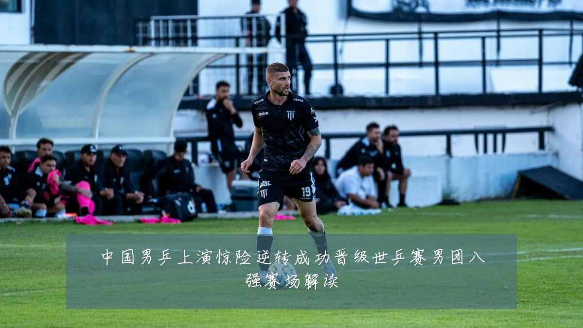 中国男乒上演惊险逆转成功晋级世乒赛男团八强赛场解读