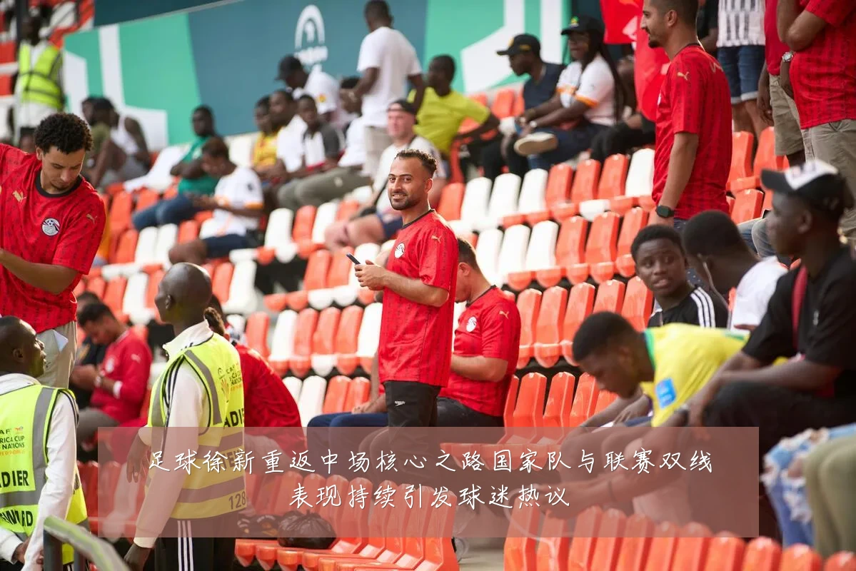 足球徐新重返中场核心之路国家队与联赛双线表现持续引发球迷热议
