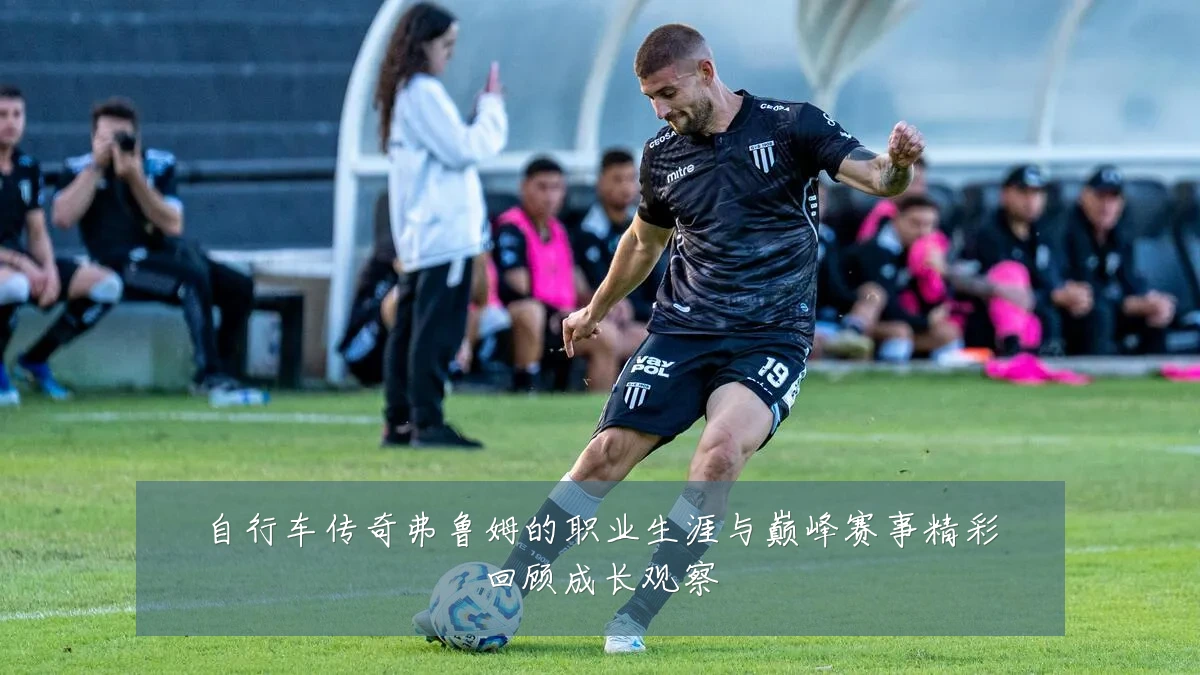 自行车传奇弗鲁姆的职业生涯与巅峰赛事精彩回顾成长观察